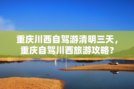 重庆川西自驾游清明三天，重庆自驾川西旅游攻略？