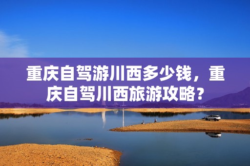 重庆自驾游川西多少钱，重庆自驾川西旅游攻略？