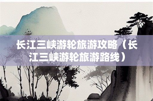长江三峡游轮旅游攻略（长江三峡游轮旅游路线）-第1张图片-自驾游网