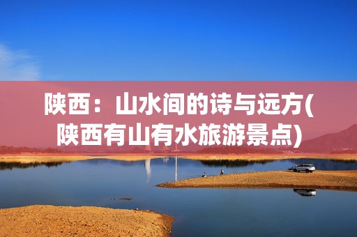 陕西：山水间的诗与远方(陕西有山有水旅游景点)