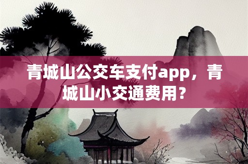 青城山公交车支付app，青城山小交通费用？