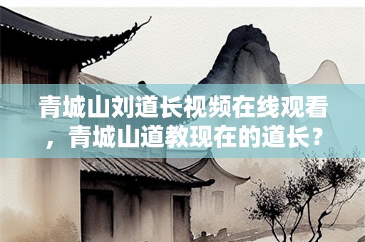 青城山刘道长视频在线观看，青城山道教现在的道长？