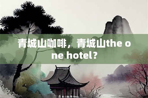 青城山咖啡，青城山the one hotel？