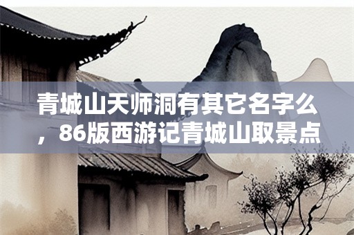 青城山天师洞有其它名字么，86版西游记青城山取景点名称