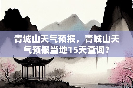 青城山天气预报，青城山天气预报当地15天查询？