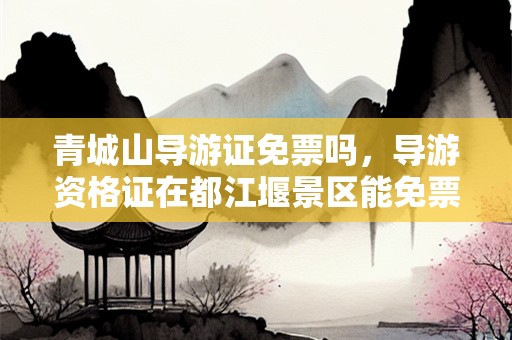 青城山导游证免票吗，导游资格证在都江堰景区能免票吗