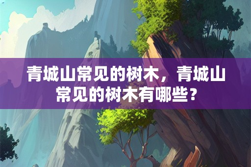 青城山常见的树木，青城山常见的树木有哪些？
