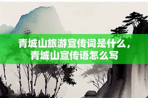 青城山旅游宣传词是什么，青城山宣传语怎么写