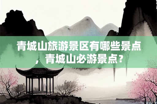 青城山旅游景区有哪些景点，青城山必游景点？