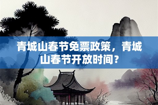 青城山春节免票政策，青城山春节开放时间？