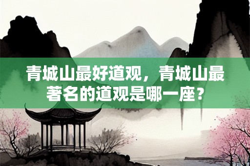 青城山最好道观，青城山最著名的道观是哪一座？