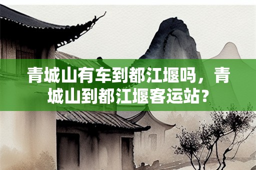 青城山有车到都江堰吗，青城山到都江堰客运站？