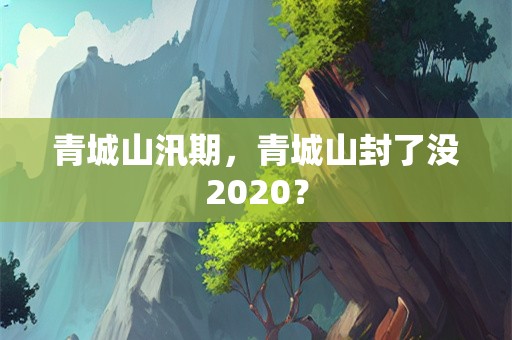 青城山汛期，青城山封了没2020？