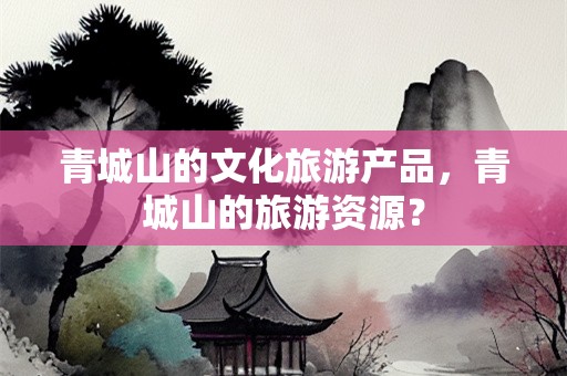 青城山的文化旅游产品，青城山的旅游资源？