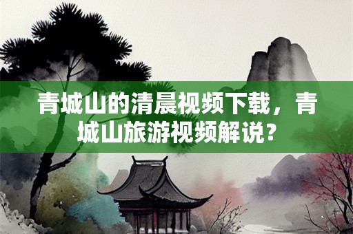 青城山的清晨视频下载，青城山旅游视频解说？