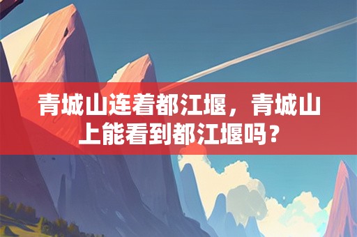 青城山连着都江堰，青城山上能看到都江堰吗？