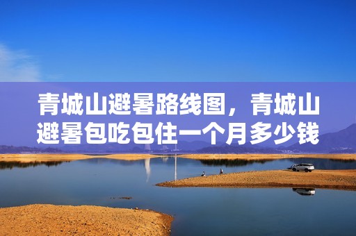 青城山避暑路线图，青城山避暑包吃包住一个月多少钱