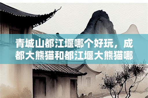 青城山都江堰哪个好玩，成都大熊猫和都江堰大熊猫哪个好