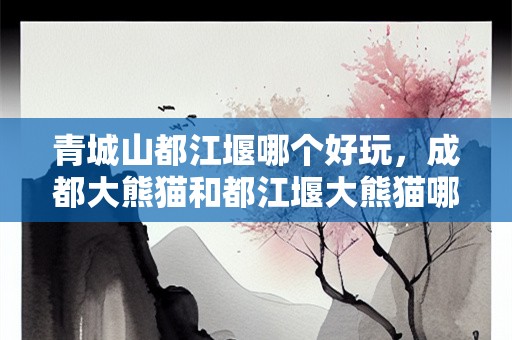 青城山都江堰哪个好玩，成都大熊猫和都江堰大熊猫哪个好