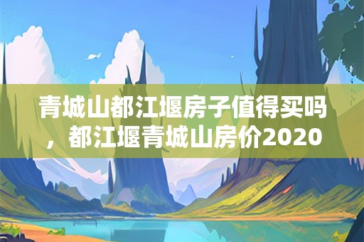 青城山都江堰房子值得买吗，都江堰青城山房价2020新楼盘？