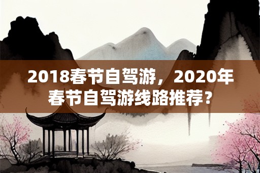 2018春节自驾游，2020年春节自驾游线路推荐？