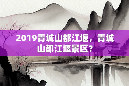 2019青城山都江堰，青城山都江堰景区？
