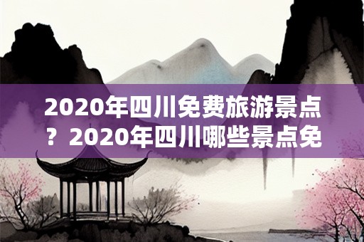 2020年四川免费旅游景点？2020年四川哪些景点免费