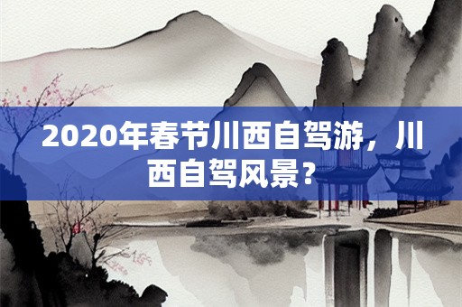 2020年春节川西自驾游，川西自驾风景？