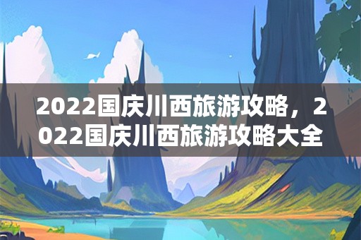 2022国庆川西旅游攻略，2022国庆川西旅游攻略大全？