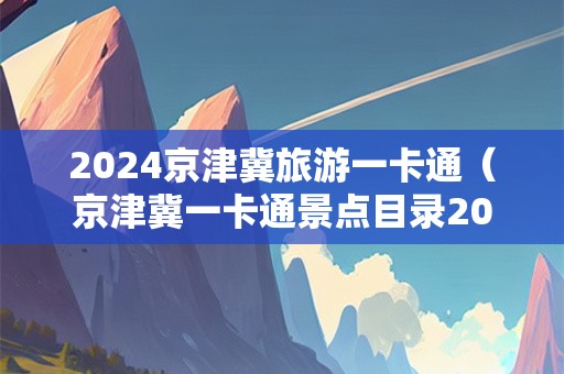 2024京津冀旅游一卡通（京津冀一卡通景点目录2020）