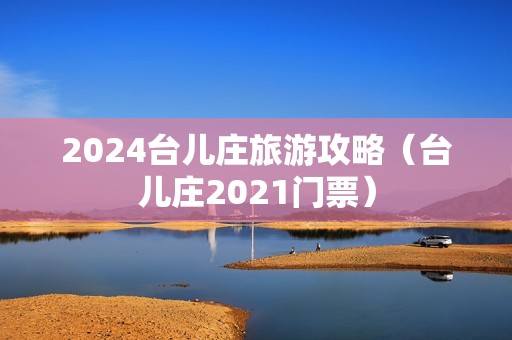 2024台儿庄旅游攻略（台儿庄2021门票）