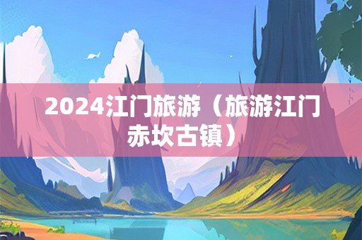 2024江门旅游（旅游江门赤坎古镇）