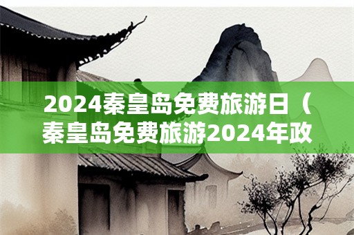 2024秦皇岛免费旅游日（秦皇岛免费旅游2024年政策）