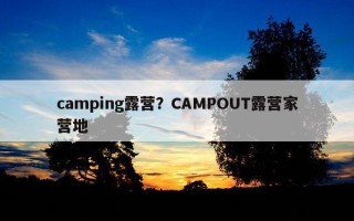camping露营？CAMPOUT露营家营地