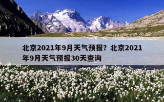 北京2021年9月天气预报？北京2021年9月天气预报30天查询
