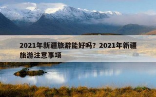 2021年新疆旅游能好吗？2021年新疆旅游注意事项
