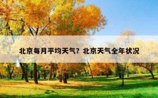 北京每月平均天气？北京天气全年状况