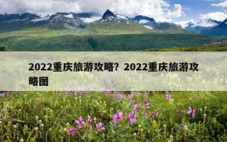 2022重庆旅游攻略？2022重庆旅游攻略图